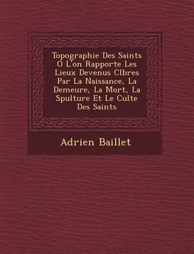 portada Topographie Des Saints O� L'on Rapporte Les Lieux Devenus C�l�bres Par La Naissance, La Demeure, La Mort, La S�pulture Et (in French)