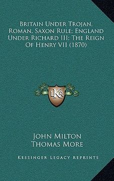 portada britain under trojan, roman, saxon rule; england under richard iii; the reign of henry vii (1870) (en Inglés)