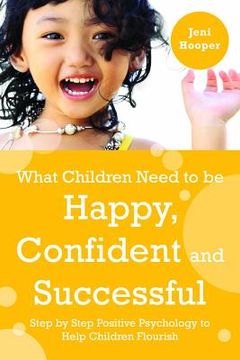 portada What Children Need to Be Happy, Confident and Successful: Step by Step Positive Psychology to Help Children Flourish (en Inglés)