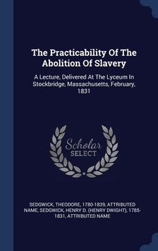 portada The Practicability Of The Abolition Of Slavery: A Lecture, Delivered At The Lyceum In Stockbridge, Massachusetts, February, 1831 (en Inglés)
