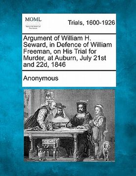 portada argument of william h. seward, in defence of william freeman, on his trial for murder, at auburn, july 21st and 22d, 1846 (en Inglés)
