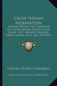 portada crow indian reservation: hearing before the committee on indian affairs united states senate, sixty-second congress, third session, on s. res. (in English)