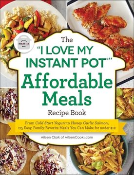 portada The I Love My Instant Pot(r) Affordable Meals Recipe Book: From Cold Start Yogurt to Honey Garlic Salmon, 175 Easy, Family-Favorite Meals You Can Make