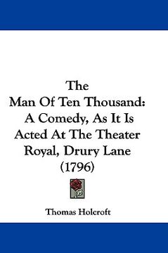 portada the man of ten thousand: a comedy, as it is acted at the theater royal, drury lane (1796) (en Inglés)