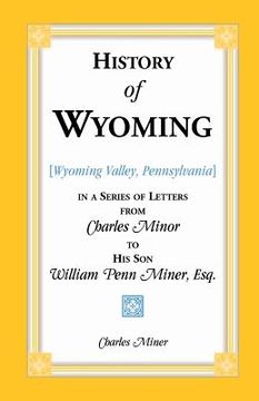 portada History of Wyoming (Valley, Pennsylvania) in a Series of Letters from Charles Minor to His Son William Penn Miner, Esq. (en Inglés)