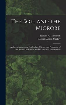 portada The Soil and the Microbe: an Introduction to the Study of the Microscopic Population of the Soil and Its Role in Soil Processes and Plant Growth (in English)