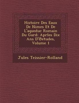 portada Histoire Des Eaux de N Imes Et de L'Aqueduc Romain Du Gard: Aprles Dix ANS D' Etudes, Volume 1 (en Francés)