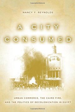 portada A City Consumed: Urban Commerce, the Cairo Fire, and the Politics of Decolonization in Egypt (in English)