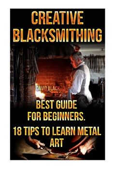 portada Creative Blacksmithing Best Guide For Beginners. 18 Tips To Learn Metal Art: (Blacksmith, How To Blacksmith, How To Blacksmithing, Metal Work, Knife ... Blacksmithing, DIY Blacksmith, Forging)
