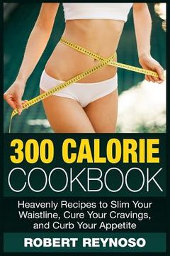 portada 300 Calorie Cookbook: Heavenly Recipes to Slim Your Waistline, Cure Your Cravings, and Curb Your Appetite (en Inglés)