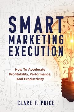portada Smart Marketing Execution: How to Accelerate Profitability, Performance, and Productivity (en Inglés)