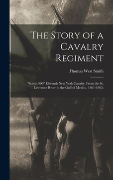 portada The Story of a Cavalry Regiment: "Scott's 900" Eleventh New York Cavalry, From the St. Lawrence River to the Gulf of Mexico, 1861-1865; (en Inglés)