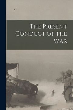 portada The Present Conduct of the War [microform] (en Inglés)