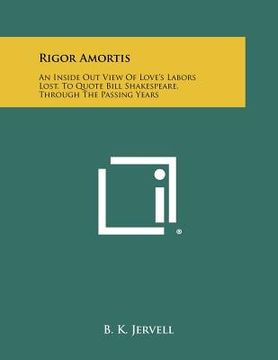 portada rigor amortis: an inside out view of love's labors lost, to quote bill shakespeare, through the passing years (en Inglés)
