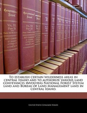 portada to establish certain wilderness areas in central idaho and to authorize various land conveyances involving national forest system land and bureau of l (en Inglés)