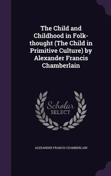 portada The Child and Childhood in Folk-thought (The Child in Primitive Culture) by Alexander Francis Chamberlain (en Inglés)