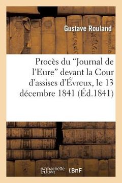 portada Procès Du 'Journal de l'Eure' Devant La Cour d'Assises d'Évreux, Le 13 Décembre 1841. Réquisitoire: de M. Le Premier Avocat Général... (en Francés)