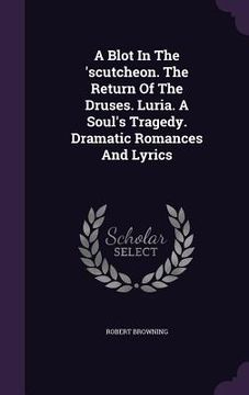 portada A Blot In The 'scutcheon. The Return Of The Druses. Luria. A Soul's Tragedy. Dramatic Romances And Lyrics (en Inglés)