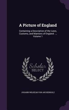 portada A Picture of England: Containing a Description of the Laws, Customs, and Manners of England ..., Volume 1