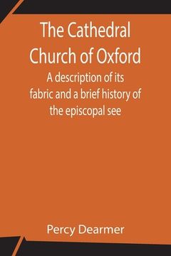 portada The Cathedral Church of Oxford; A description of its fabric and a brief history of the episcopal see (en Inglés)