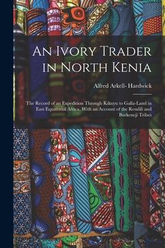 portada An Ivory Trader in North Kenia; the Record of an Expedition Through Kikuyu to Galla-Land in East Equatorial Africa. With an Account of the Rendili and