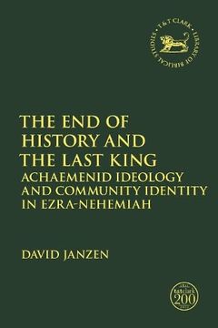 portada The end of History and the Last King: Achaemenid Ideology and Community Identity in Ezra-Nehemiah (The Library of Hebrew Bible (en Inglés)