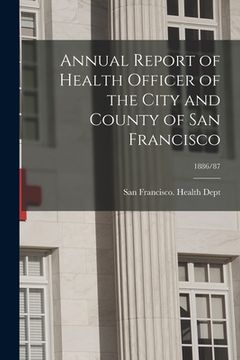 portada Annual Report of Health Officer of the City and County of San Francisco; 1886/87 (en Inglés)