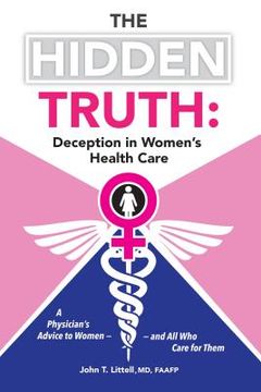portada The Hidden Truth: Deception in Women's Health Care: A Physician's Advice to Women-and All Who Care for Them (en Inglés)
