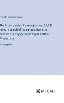 portada The Arctic prairies; A canoe-journey of 2,000 miles in search of the caribou, Being the account of a voyage to the region north of Aylmer Lake: in lar (in English)