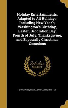 portada Holiday Entertainments, Adapted to All Holidays, Including New Year's, Washington's Birthday, Easter, Decoration Day, Fourth of July, Thanksgiving, an (en Inglés)