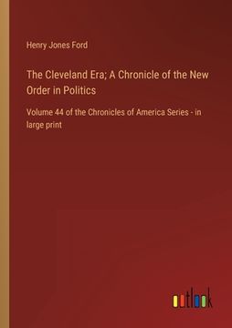 portada The Cleveland Era; A Chronicle of the New Order in Politics: Volume 44 of the Chronicles of America Series - in large print