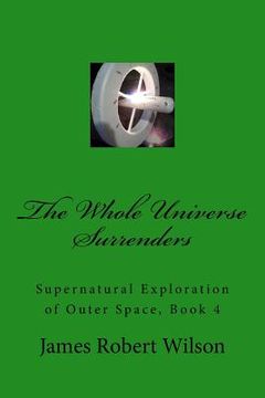 portada The Whole Universe Surrenders: Supernatural Exploration of Outer Space, Book 4 (en Inglés)