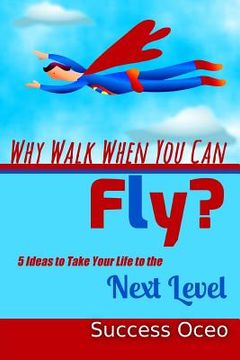portada Why Walk When You Can Fly?: 5 Ideas to Take Your Life to the Next Level (en Inglés)