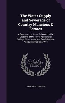 portada The Water Supply and Sewerage of Country Mansions & Estates: A Course of Lectures Delivered to the Students of the Royal Agricultural College, Cirence (en Inglés)