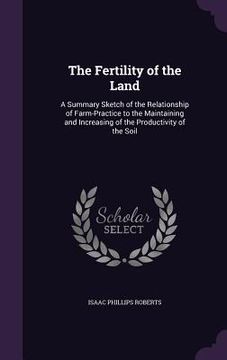 portada The Fertility of the Land: A Summary Sketch of the Relationship of Farm-Practice to the Maintaining and Increasing of the Productivity of the Soi