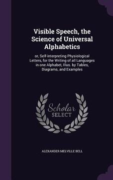 portada Visible Speech, the Science of Universal Alphabetics: or, Self-interpreting Physiological Letters, for the Writing of all Languages in one Alphabet, I