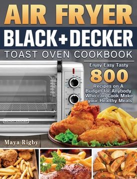portada Air Fryer Black+Decker Toast Oven Cookbook: Enjoy Easy Tasty 800 Recipes on a Budget for Anybody who can Cook Make Your Healthy Meals (en Inglés)
