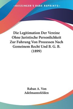 portada Die Legitimation Der Vereine Ohne Juristische Personlichkeit Zur Fuhrung Von Prozessen Nach Gemeinem Recht Und B. G. B. (1899) (in German)