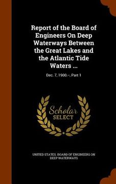 portada Report of the Board of Engineers On Deep Waterways Between the Great Lakes and the Atlantic Tide Waters ...: Dec. 7, 1900.--, Part 1