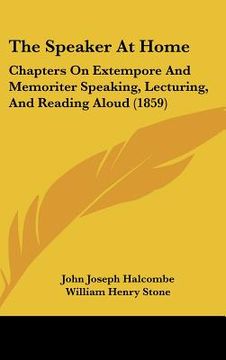 portada the speaker at home: chapters on extempore and memoriter speaking, lecturing, and reading aloud (1859) (en Inglés)