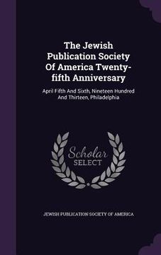 portada The Jewish Publication Society Of America Twenty-fifth Anniversary: April Fifth And Sixth, Nineteen Hundred And Thirteen, Philadelphia (en Inglés)