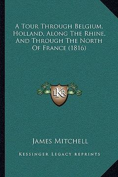 portada a tour through belgium, holland, along the rhine, and through the north of france (1816) (en Inglés)