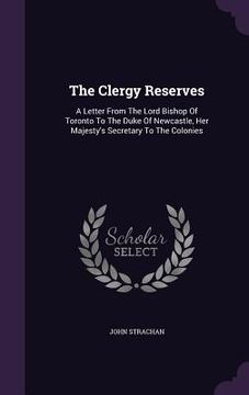 portada The Clergy Reserves: A Letter From The Lord Bishop Of Toronto To The Duke Of Newcastle, Her Majesty's Secretary To The Colonies (en Inglés)