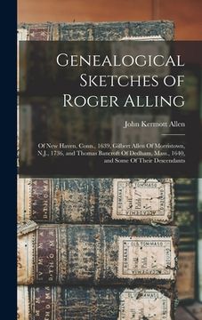 portada Genealogical Sketches of Roger Alling: Of New Haven, Conn., 1639, Gilbert Allen Of Morristown, N.J., 1736, and Thomas Bancroft Of Dedham, Mass., 1640, (en Inglés)