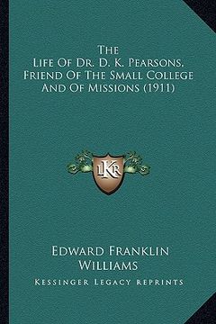 portada the life of dr. d. k. pearsons, friend of the small college and of missions (1911) (en Inglés)