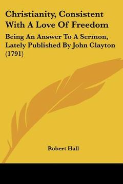 portada christianity, consistent with a love of freedom: being an answer to a sermon, lately published by john clayton (1791) (in English)