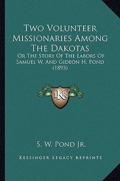 portada two volunteer missionaries among the dakotas: or the story of the labors of samuel w. and gideon h. pond (or the story of the labors of samuel w. and (en Inglés)