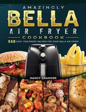 portada Amazingly Bella Air Fryer Cookbook: 550 Easy, Foolproof Recipes for Your Bella Air Fryer (in English)