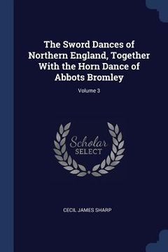 portada The Sword Dances of Northern England, Together With the Horn Dance of Abbots Bromley; Volume 3 (en Inglés)