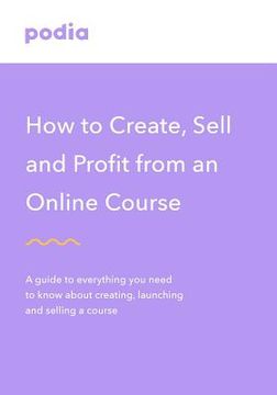 portada How to create and sell online courses - Podia: A guide to everything you need to know about creating, launching and selling a course (en Inglés)